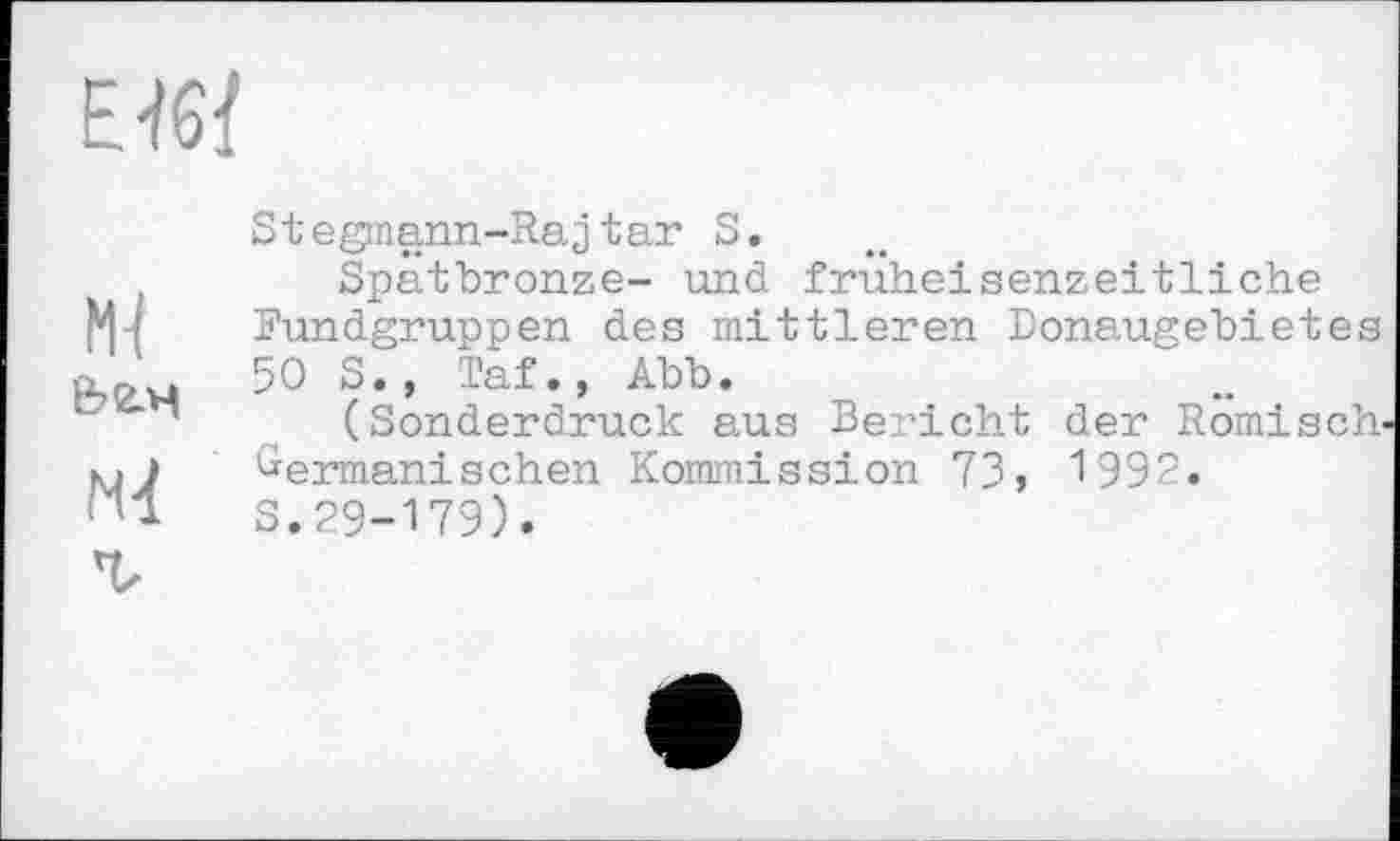 ﻿Е46/
Ml
N-і
Stegmann-Rajtar S.
Spatbronze- und früheisenzeitliche Fundgruppen des mittleren Donaugebietes 50 S.» Taf., Abb.
(Sonderdruck aus Bericht der Römisch Oermanischen Kommission 73, 199?.
S.29-179).